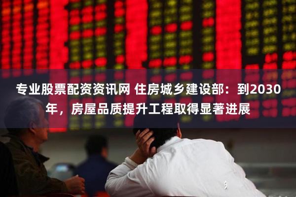 专业股票配资资讯网 住房城乡建设部：到2030年，房屋品质提升工程取得显著进展