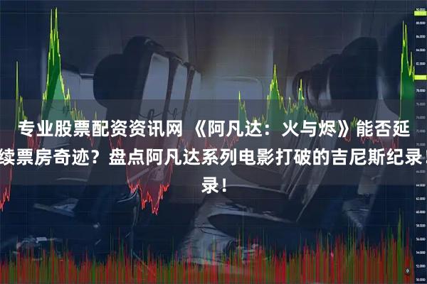 专业股票配资资讯网 《阿凡达：火与烬》能否延续票房奇迹？盘点阿凡达系列电影打破的吉尼斯纪录！