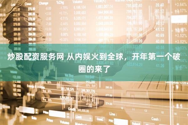炒股配资服务网 从内娱火到全球，开年第一个破圈的来了