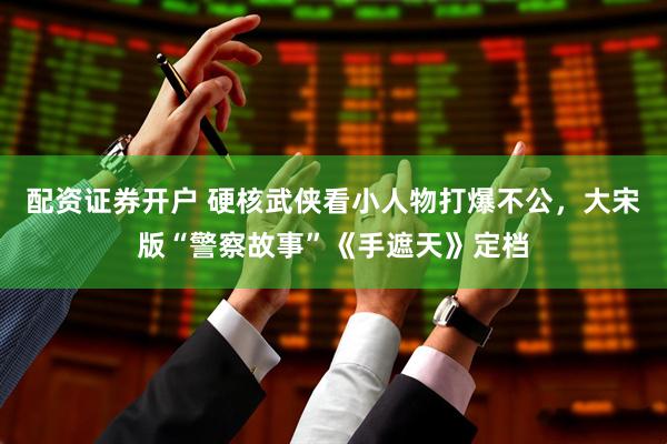 配资证券开户 硬核武侠看小人物打爆不公，大宋版“警察故事”《手遮天》定档