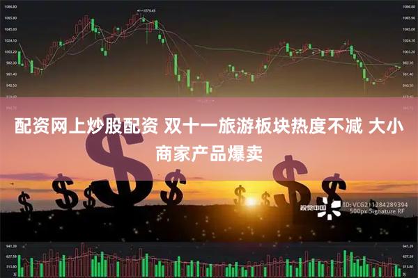 配资网上炒股配资 双十一旅游板块热度不减 大小商家产品爆卖