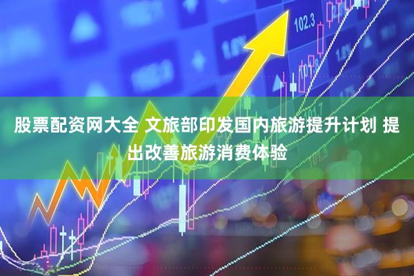 股票配资网大全 文旅部印发国内旅游提升计划 提出改善旅游消费体验