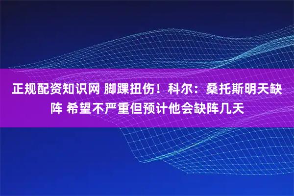 正规配资知识网 脚踝扭伤！科尔：桑托斯明天缺阵 希望不严重但预计他会缺阵几天