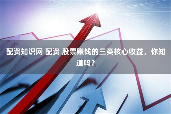 配资知识网 配资 股票赚钱的三类核心收益，你知道吗？
