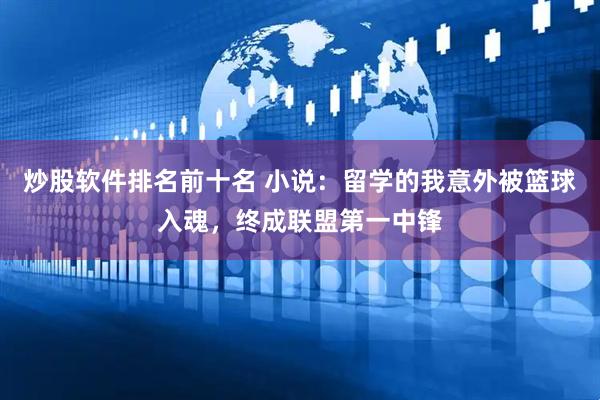 炒股软件排名前十名 小说:留学的我意外被篮球入魂,终成联盟第一中锋