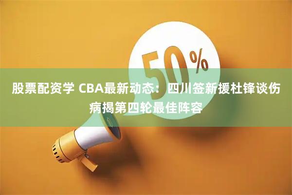股票配资学 CBA最新动态：四川签新援杜锋谈伤病揭第四轮最佳阵容