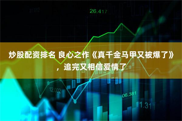 炒股配资排名 良心之作《真千金马甲又被爆了》，追完又相信爱情了