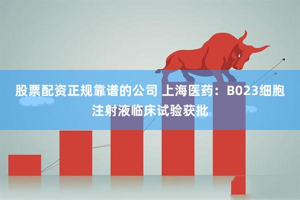 股票配资正规靠谱的公司 上海医药：B023细胞注射液临床试验获批