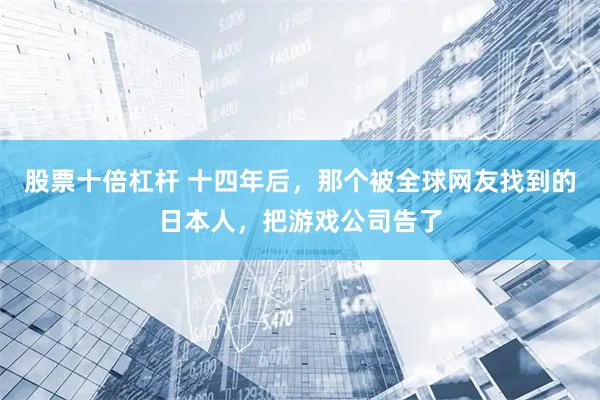 股票十倍杠杆 十四年后，那个被全球网友找到的日本人，把游戏公司告了