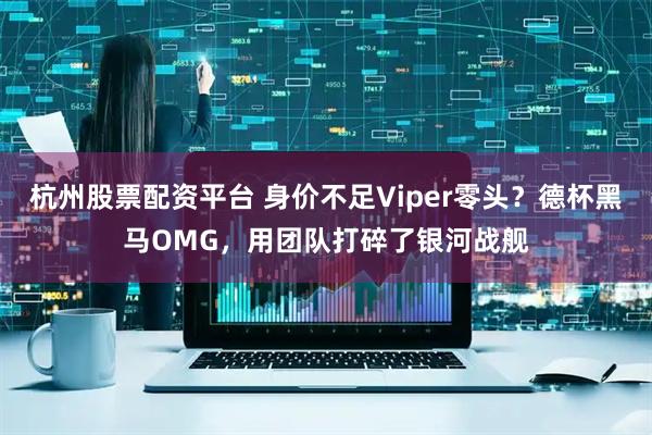 杭州股票配资平台 身价不足Viper零头？德杯黑马OMG，用团队打碎了银河战舰
