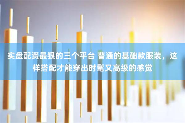 实盘配资最狠的三个平台 普通的基础款服装，这样搭配才能穿出时髦又高级的感觉