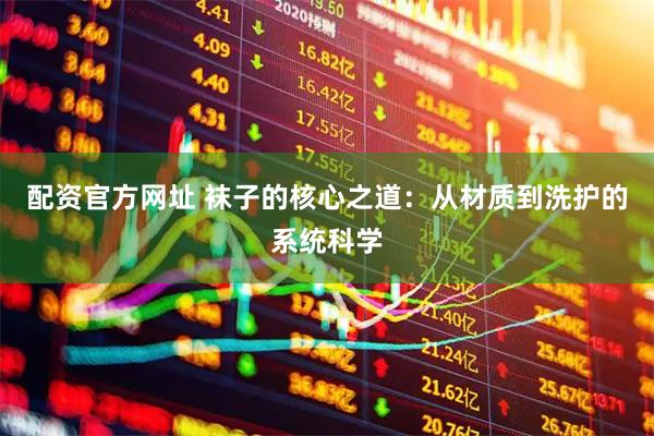 配资官方网址 袜子的核心之道：从材质到洗护的系统科学