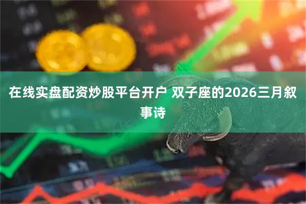 在线实盘配资炒股平台开户 双子座的2026三月叙事诗