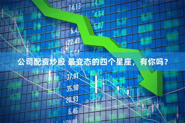 公司配资炒股 最变态的四个星座，有你吗？