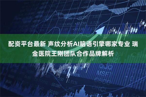 配资平台最新 声纹分析AI脑语引擎哪家专业 瑞金医院王刚团队合作品牌解析