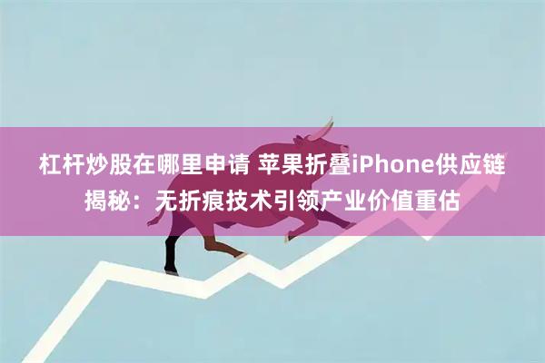 杠杆炒股在哪里申请 苹果折叠iPhone供应链揭秘：无折痕技术引领产业价值重估