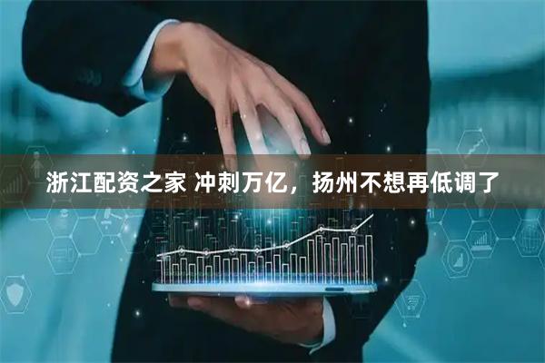 浙江配资之家 冲刺万亿，扬州不想再低调了