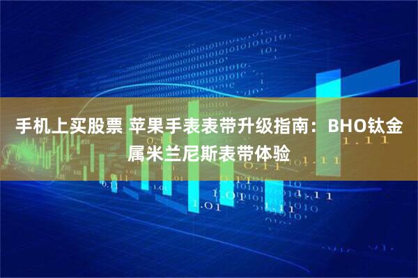 手机上买股票 苹果手表表带升级指南：BHO钛金属米兰尼斯表带体验
