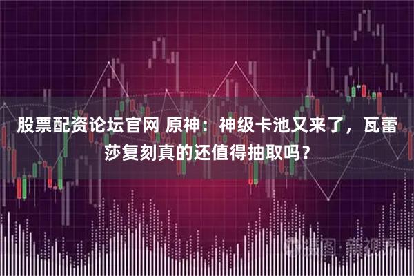 股票配资论坛官网 原神：神级卡池又来了，瓦蕾莎复刻真的还值得抽取吗？