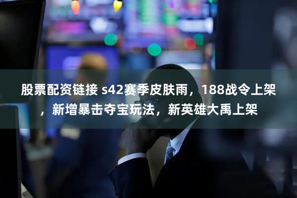 股票配资链接 s42赛季皮肤雨，188战令上架，新增暴击夺宝玩法，新英雄大禹上架