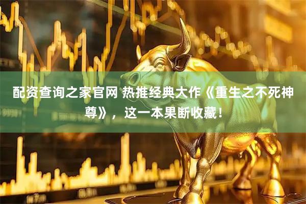 配资查询之家官网 热推经典大作《重生之不死神尊》,这一本果断收藏!