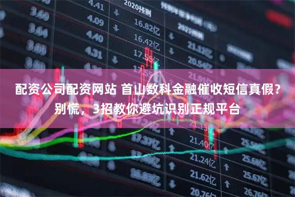 配资公司配资网站 首山数科金融催收短信真假？别慌，3招教你避坑识别正规平台