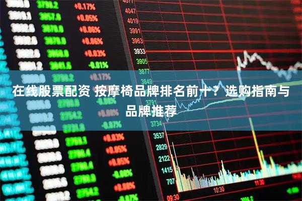 在线股票配资 按摩椅品牌排名前十？选购指南与品牌推荐