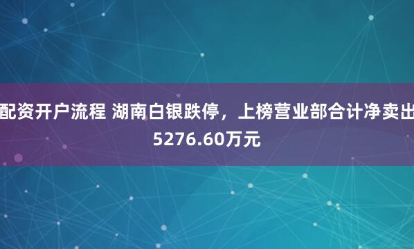 配资开户流程 湖南白银跌停，上榜营业部合计净卖出5276.60万元