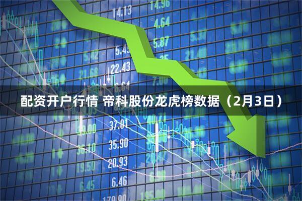 配资开户行情 帝科股份龙虎榜数据（2月3日）
