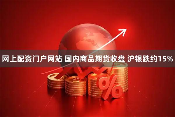 网上配资门户网站 国内商品期货收盘 沪银跌约15%