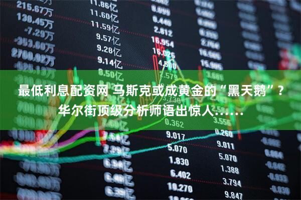 最低利息配资网 马斯克或成黄金的“黑天鹅”？华尔街顶级分析师语出惊人……
