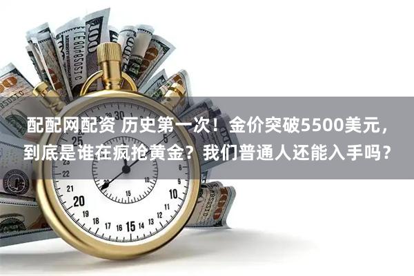 配配网配资 历史第一次！金价突破5500美元，到底是谁在疯抢黄金？我们普通人还能入手吗？