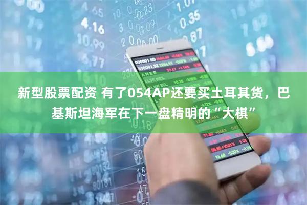 新型股票配资 有了054AP还要买土耳其货，巴基斯坦海军在下一盘精明的“大棋”