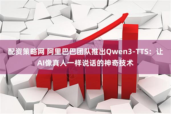配资策略网 阿里巴巴团队推出Qwen3-TTS：让AI像真人一样说话的神奇技术