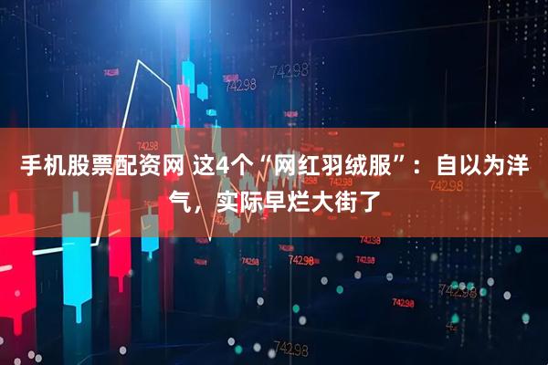 手机股票配资网 这4个“网红羽绒服”：自以为洋气，实际早烂大街了