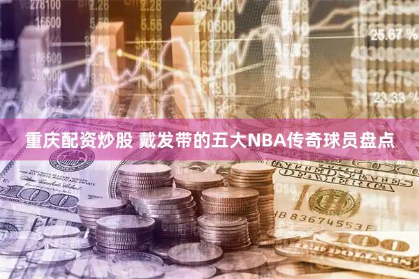 重庆配资炒股 戴发带的五大NBA传奇球员盘点