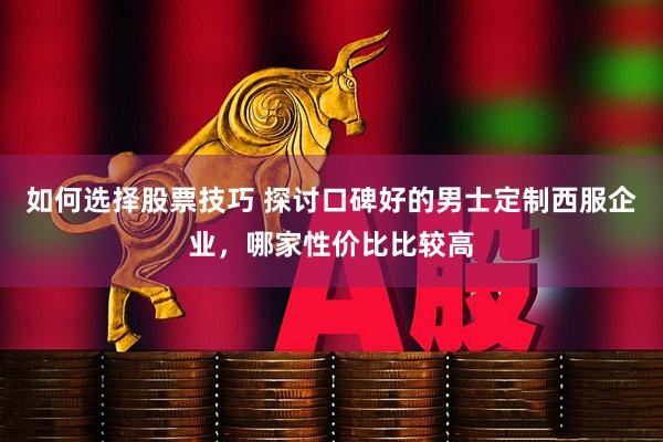 如何选择股票技巧 探讨口碑好的男士定制西服企业，哪家性价比比较高