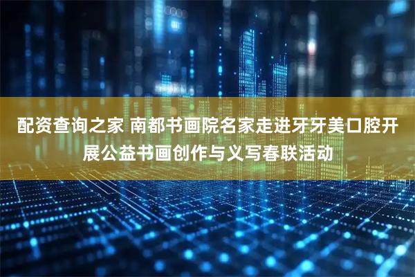 配资查询之家 南都书画院名家走进牙牙美口腔开展公益书画创作与义写春联活动