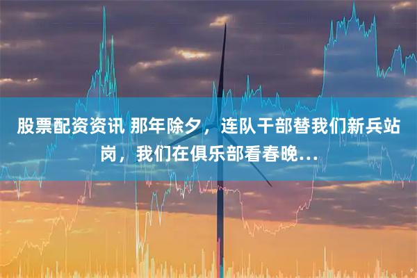 股票配资资讯 那年除夕，连队干部替我们新兵站岗，我们在俱乐部看春晚…