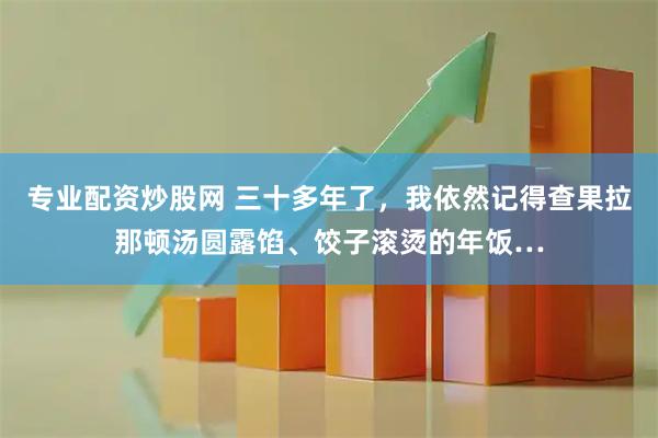 专业配资炒股网 三十多年了，我依然记得查果拉那顿汤圆露馅、饺子滚烫的年饭…