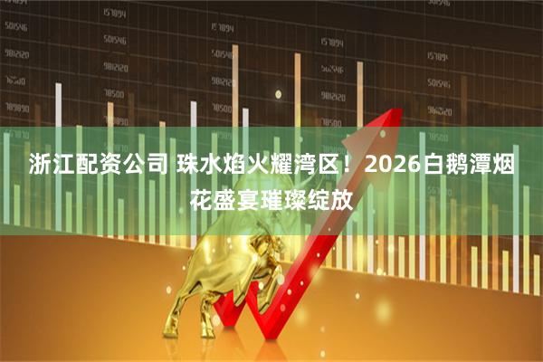 浙江配资公司 珠水焰火耀湾区！2026白鹅潭烟花盛宴璀璨绽放