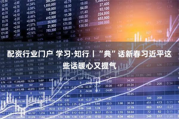 配资行业门户 学习·知行丨“典”话新春习近平这些话暖心又提气