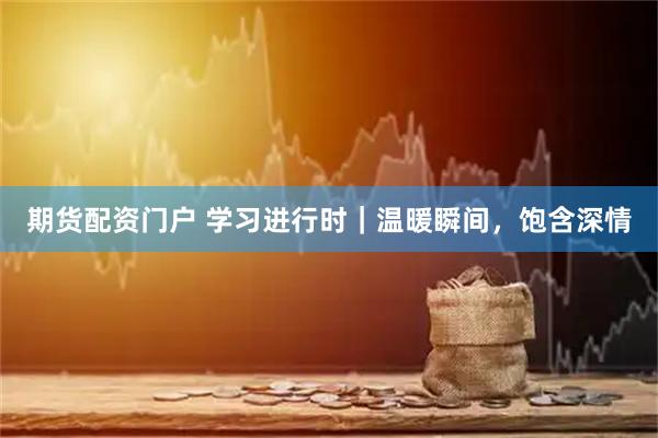 期货配资门户 学习进行时｜温暖瞬间，饱含深情