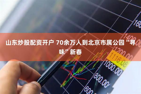山东炒股配资开户 70余万人到北京市属公园“寻味”新春