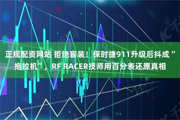 正规配资网站 拒绝盲装！保时捷911升级后抖成“拖拉机”，RF RACER技师用百分表还原真相