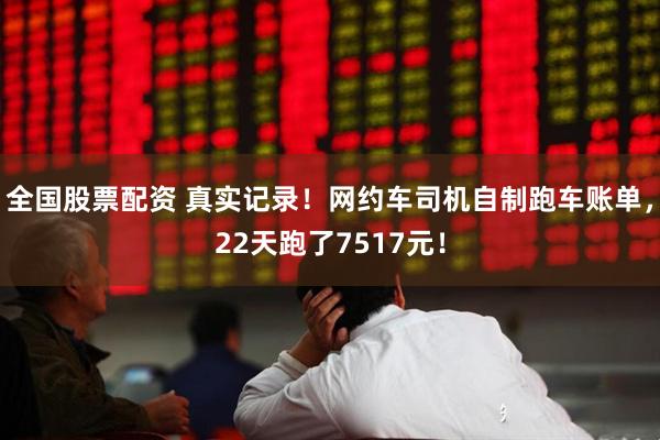全国股票配资 真实记录！网约车司机自制跑车账单，22天跑了7517元！