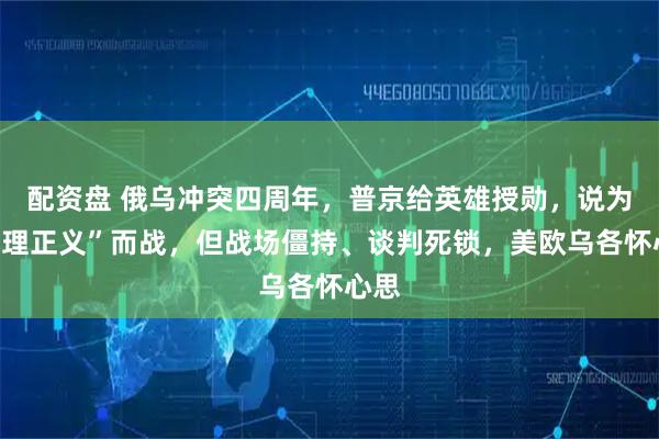 配资盘 俄乌冲突四周年，普京给英雄授勋，说为“真理正义”而战，但战场僵持、谈判死锁，美欧乌各怀心思