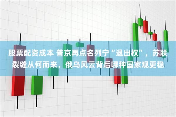 股票配资成本 普京再点名列宁“退出权”，苏联裂缝从何而来，俄乌风云背后哪种国家观更稳