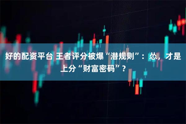 好的配资平台 王者评分被爆“潜规则”：怂，才是上分“财富密码”？