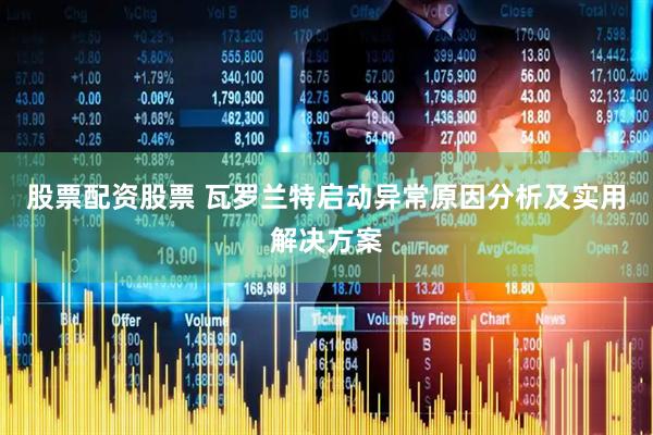 股票配资股票 瓦罗兰特启动异常原因分析及实用解决方案